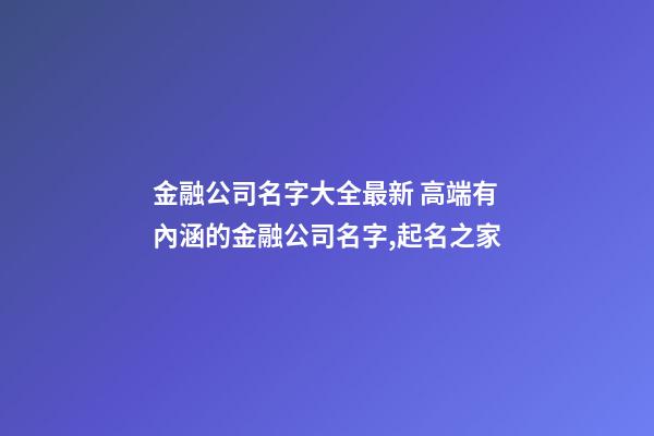 金融公司名字大全最新 高端有內涵的金融公司名字,起名之家-第1張-公司起名-玄機派
